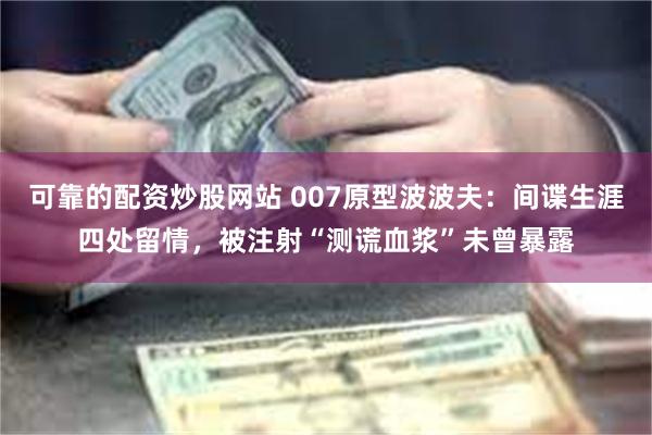 可靠的配资炒股网站 007原型波波夫：间谍生涯四处留情，被注射“测谎血浆”未曾暴露