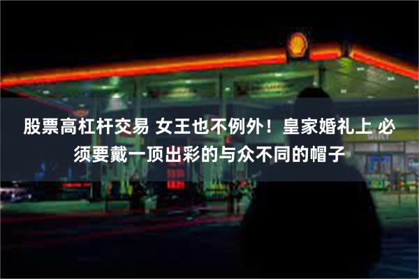 股票高杠杆交易 女王也不例外！皇家婚礼上 必须要戴一顶出彩的与众不同的帽子