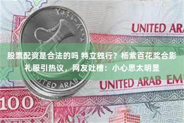 股票配资是合法的吗 特立独行？杨紫百花奖合影礼服引热议，网友吐槽：小心思太明显