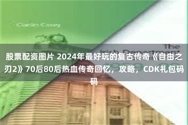 股票配资图片 2024年最好玩的复古传奇《自由之刃2》70后80后热血传奇回忆，攻略，CDK礼包码