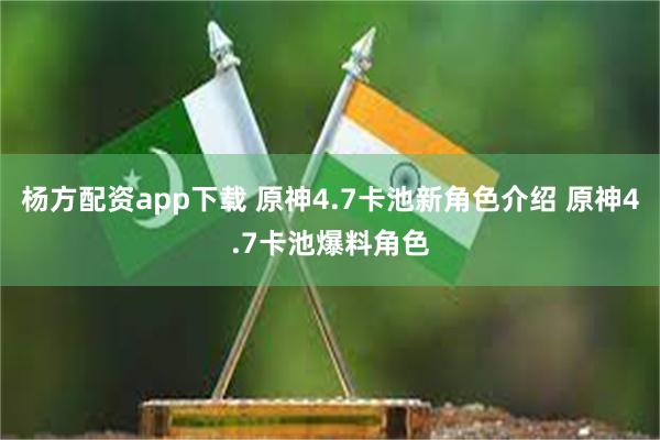 杨方配资app下载 原神4.7卡池新角色介绍 原神4.7卡池爆料角色