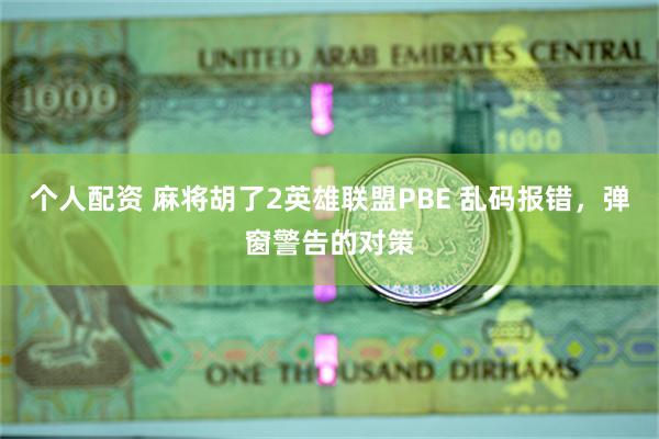 个人配资 麻将胡了2英雄联盟PBE 乱码报错，弹窗警告的对策