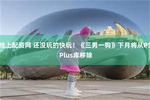 线上配资网 还没玩的快玩！《三男一狗》下月将从PS Plus库移除