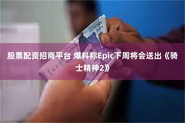 股票配资招商平台 爆料称Epic下周将会送出《骑士精神2》