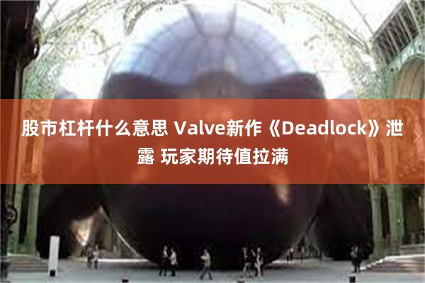 股市杠杆什么意思 Valve新作《Deadlock》泄露 玩家期待值拉满