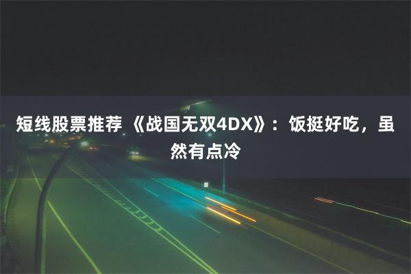 短线股票推荐 《战国无双4DX》：饭挺好吃，虽然有点冷