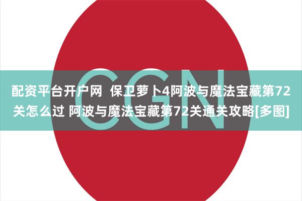 配资平台开户网  保卫萝卜4阿波与魔法宝藏第72关怎么过 阿波与魔法宝藏第72关通关攻略[多图]