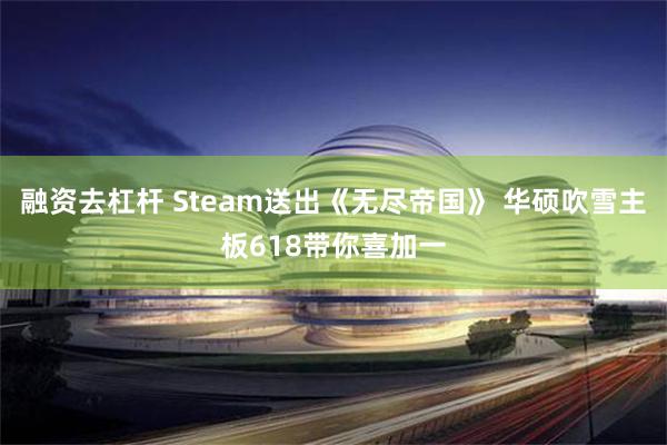 融资去杠杆 Steam送出《无尽帝国》 华硕吹雪主板618带你喜加一