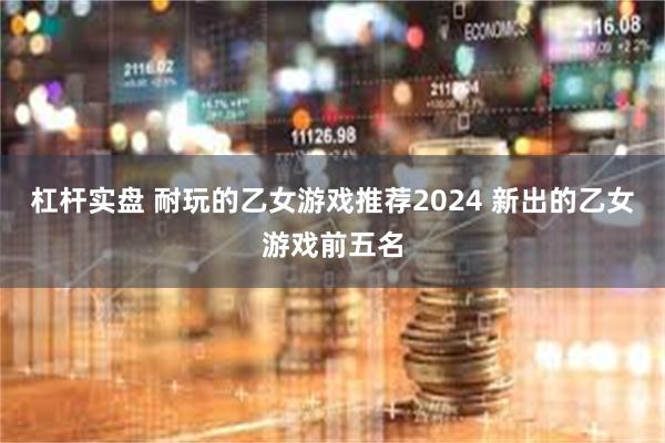 杠杆实盘 耐玩的乙女游戏推荐2024 新出的乙女游戏前五名