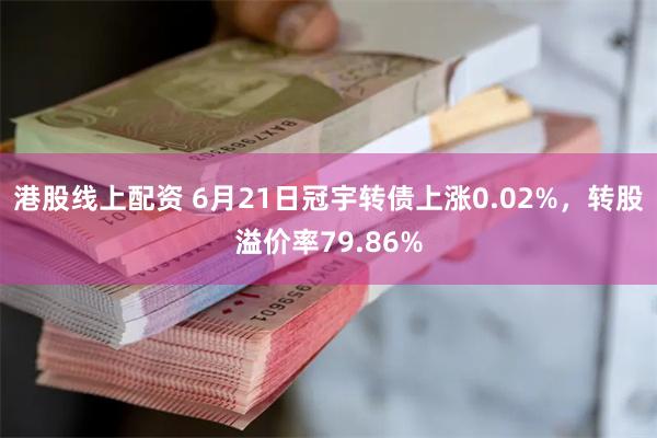 港股线上配资 6月21日冠宇转债上涨0.02%，转股溢价率79.86%