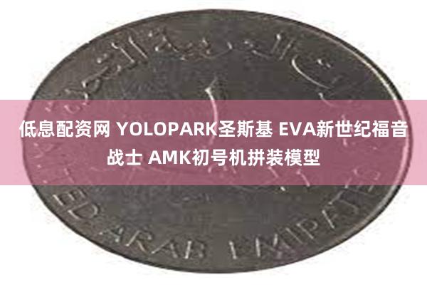 低息配资网 YOLOPARK圣斯基 EVA新世纪福音战士 AMK初号机拼装模型