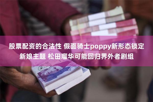 股票配资的合法性 假面骑士poppy新形态锁定新娘主题 松田瑠华可能回归界外者剧组