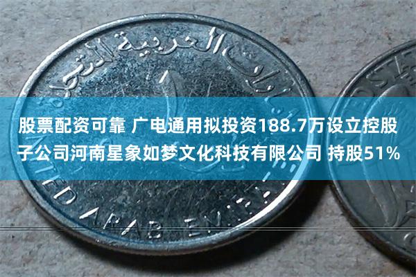 股票配资可靠 广电通用拟投资188.7万设立控股子公司河南星象如梦文化科技有限公司 持股51%