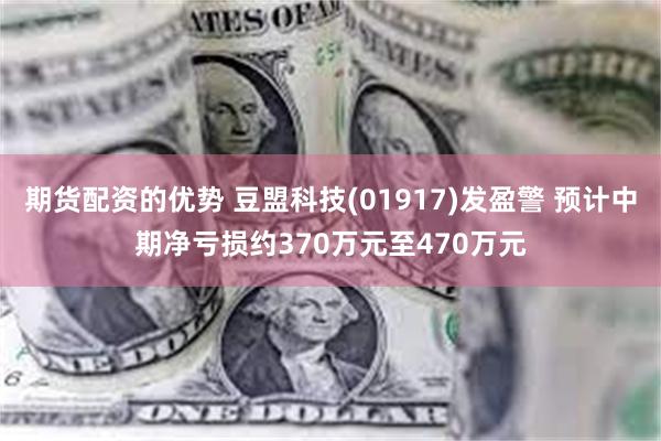 期货配资的优势 豆盟科技(01917)发盈警 预计中期净亏损约370万元至470万元