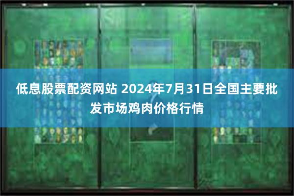 低息股票配资网站 2024年7月31日全国主要批发市场鸡肉价格行情