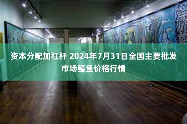 资本分配加杠杆 2024年7月31日全国主要批发市场鳝鱼价格行情