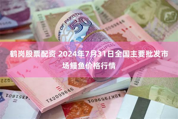 鹤岗股票配资 2024年7月31日全国主要批发市场鳗鱼价格行情