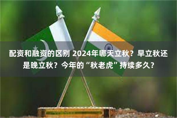 配资和融资的区别 2024年哪天立秋？早立秋还是晚立秋？今年的“秋老虎”持续多久？