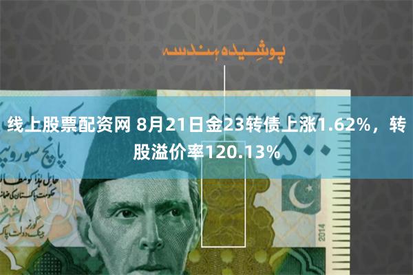 线上股票配资网 8月21日金23转债上涨1.62%，转股溢价率120.13%