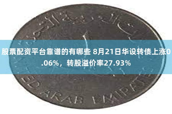 股票配资平台靠谱的有哪些 8月21日华设转债上涨0.06%，转股溢价率27.93%