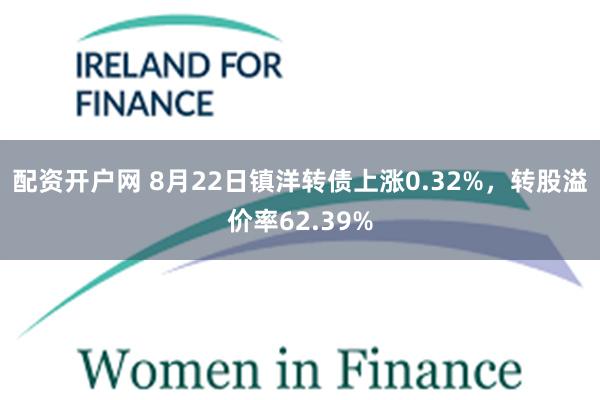 配资开户网 8月22日镇洋转债上涨0.32%，转股溢价率62.39%