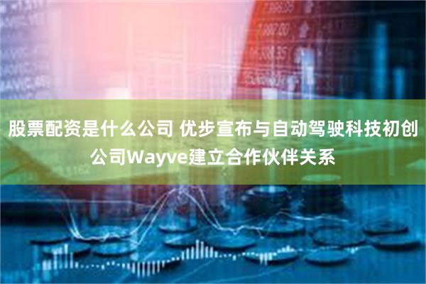 股票配资是什么公司 优步宣布与自动驾驶科技初创公司Wayve建立合作伙伴关系