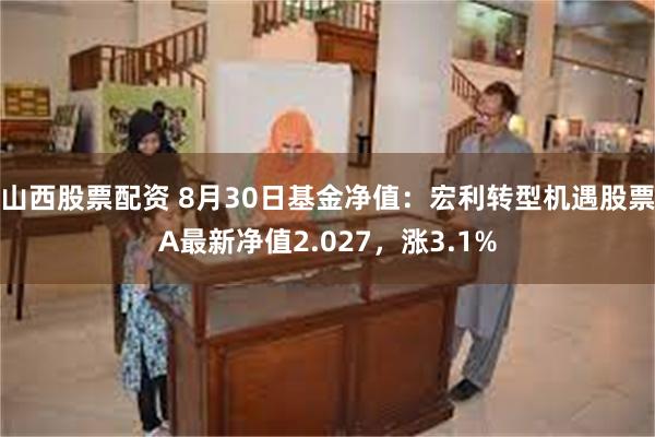 山西股票配资 8月30日基金净值：宏利转型机遇股票A最新净值2.027，涨3.1%