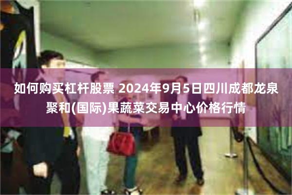 如何购买杠杆股票 2024年9月5日四川成都龙泉聚和(国际)果蔬菜交易中心价格行情