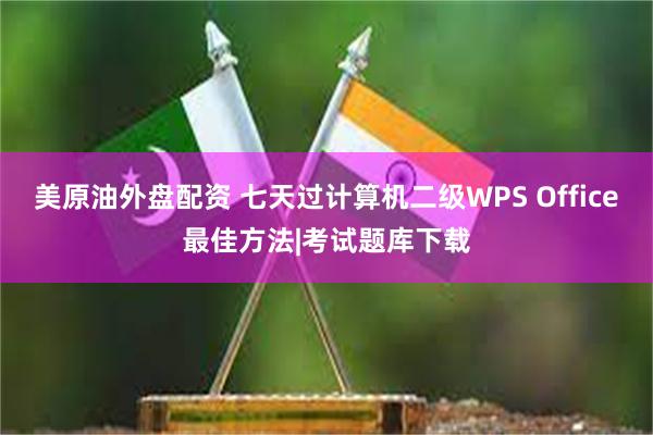 美原油外盘配资 七天过计算机二级WPS Office最佳方法|考试题库下载